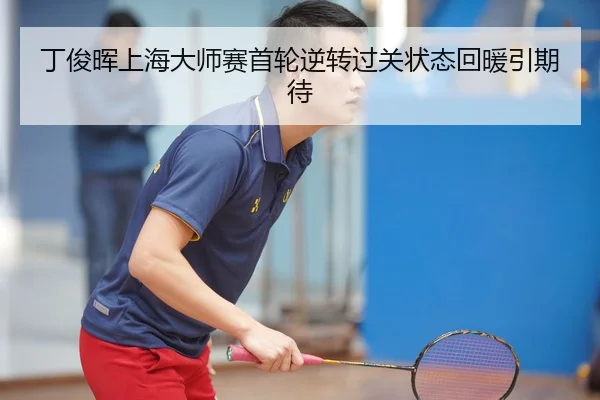 丁俊晖上海大师赛首轮逆转过关状态回暖引期待