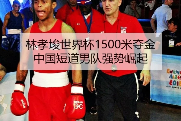 林孝埈世界杯1500米夺金中国短道男队强势崛起