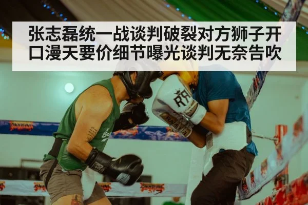 张志磊统一战谈判破裂对方狮子开口漫天要价细节曝光谈判无奈告吹
