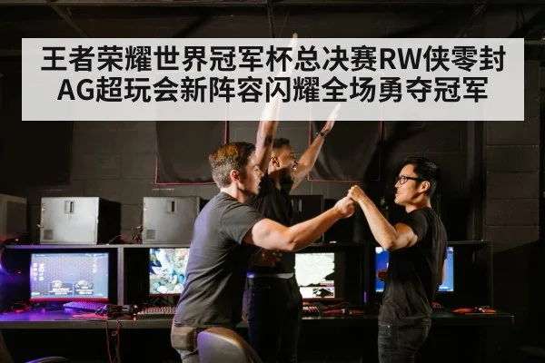 王者荣耀世界冠军杯总决赛RW侠零封AG超玩会新阵容闪耀全场勇夺冠军