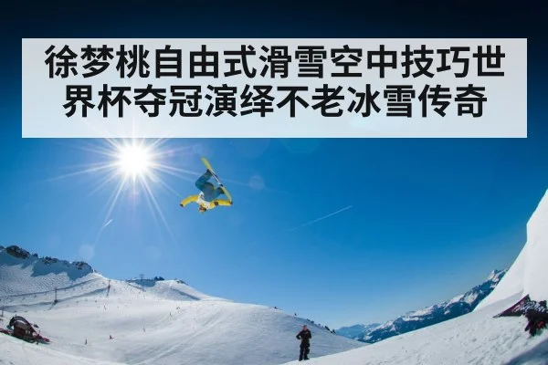 徐梦桃自由式滑雪空中技巧世界杯夺冠演绎不老冰雪传奇