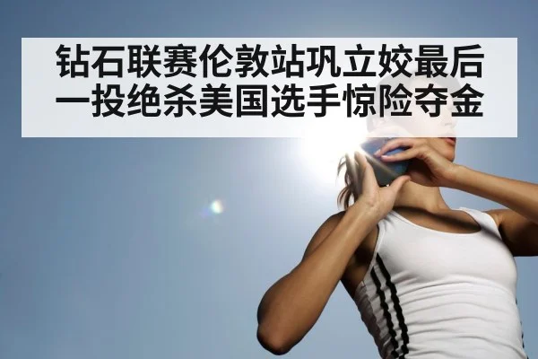 钻石联赛伦敦站巩立姣最后一投绝杀美国选手惊险夺金