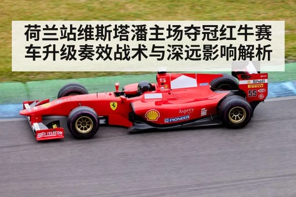 荷兰站维斯塔潘主场夺冠红牛赛车升级奏效战术与深远影响解析