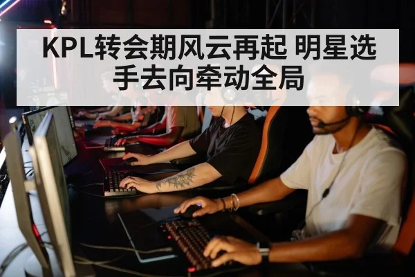 KPL转会期风云再起 明星选手去向牵动全局