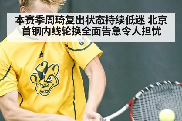 本赛季周琦复出状态持续低迷 北京首钢内线轮换全面告急令人担忧