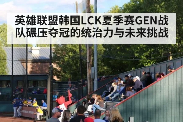 英雄联盟韩国LCK夏季赛GEN战队碾压夺冠的统治力与未来挑战