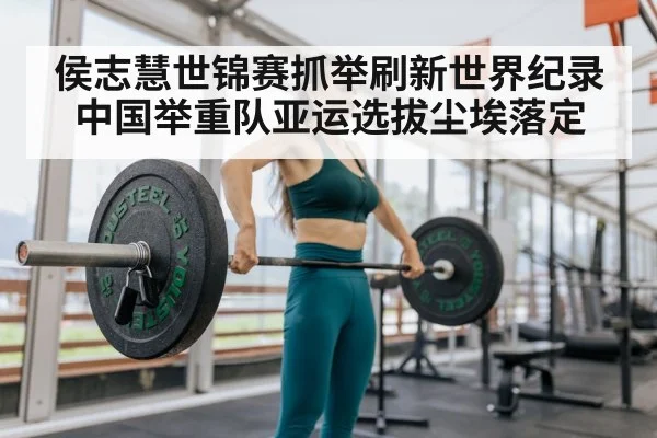 侯志慧世锦赛抓举刷新世界纪录 中国举重队亚运选拔尘埃落定